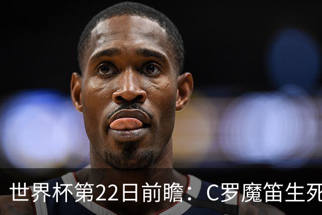世界杯第22日前瞻：C罗魔笛生死斗 西班牙力争破咒