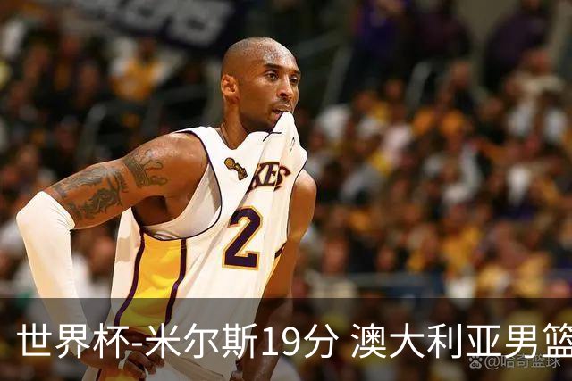 世界杯-米尔斯19分 澳大利亚男篮大胜格鲁吉亚