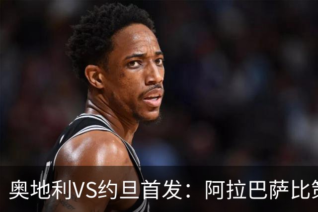奥地利VS约旦首发：阿拉巴萨比策先发 阿瑙替补待命